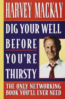Dig Your Well Before You're Thirsty: The Only Networking Book You'll Ever Need - MacKay, Harvey
