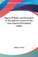 Digest Of Rules And Procedure In The Inferior Courts Of The Free Church Of Scotland (1869)