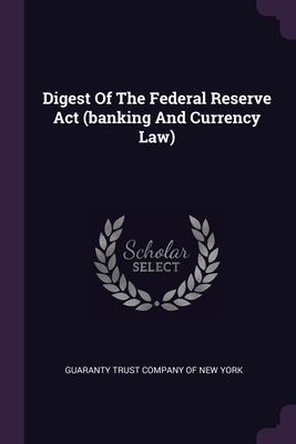 Digest Of The Federal Reserve Act (banking And Currency Law) - Guaranty Trust Company of New York (Creator)