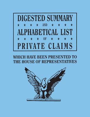 Digested Summary and Alphabetical List of Private Claims Which Have Been Presented to the House of Representatives from the First to the Thirty-First - U S House of Representatives