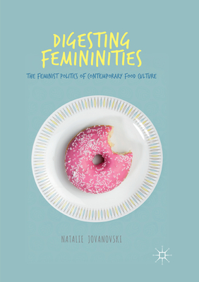 Digesting Femininities: The Feminist Politics of Contemporary Food Culture - Jovanovski, Natalie