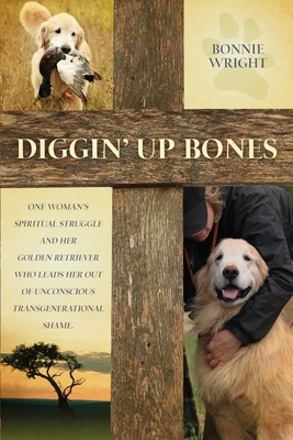 Diggin' Up Bones: One woman's spiritual struggle and her golden retriever who leads her out of unconscious transgenerational shame - Wright, Bonnie