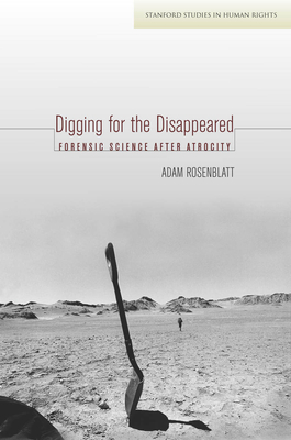Digging for the Disappeared: Forensic Science after Atrocity - Rosenblatt, Adam