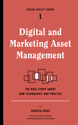 Digital and Marketing Asset Management: The Real Story about Dam Technology and Practices - Regli, Theresa