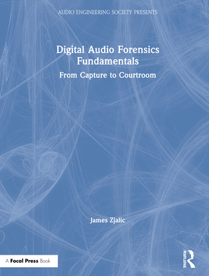 Digital Audio Forensics Fundamentals: From Capture to Courtroom - Zjalic, James