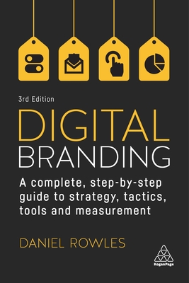 Digital Branding: A Complete Step-by-Step Guide to Strategy, Tactics, Tools and Measurement - Rowles, Daniel