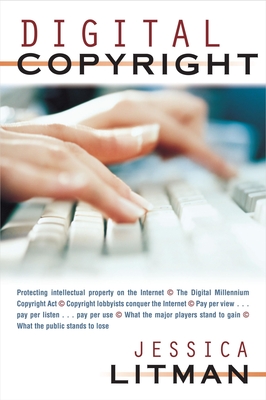 Digital Copyright: Protecting Intellectual Property on the Internet, the Digital Millennium Copyright ACT, Copyright Lobbyists Conquer the Internet, Pay Per View...Pay Per Listen...Pay Per Use, What the Major Players Stand to Gain, What the Public... - Litman, Jessica