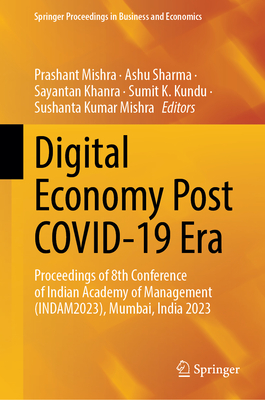 Digital Economy Post Covid-19 Era: Proceedings of 8th Conference of Indian Academy of Management (Indam2023), Mumbai, India 2023 - Mishra, Prashant (Editor), and Sharma, Ashu (Editor), and Khanra, Sayantan (Editor)