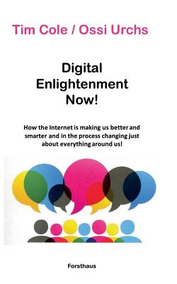 Digital Enlightenment Now!: How the Internet is making us better and smarter and in the process changing just about everything around us! - Cole, Tim, and Urchs, Ossi