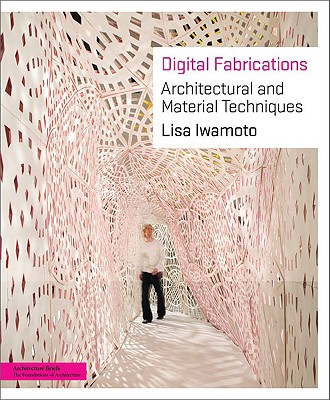 Digital Fabrications: Architectural and Material Techniques - Iwamoto, Lisa