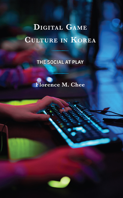 Digital Game Culture in Korea: The Social at Play - Chee, Florence M