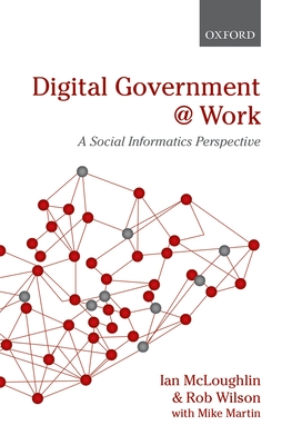 Digital Government at Work: A Social Informatics Perspective - McLoughlin, Ian, and Wilson, Rob, and Martin, Mike (Introduction by)