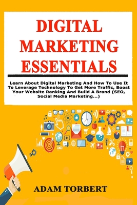 Digital Marketing Essentials: Learn About Digital Marketing And How To Use It To Leverage Technology To Get More Traffic, Boost Your Website Ranking And Build A Brand (SEO, Social Media Marketing...) - Torbert, Adam
