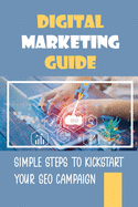 Digital Marketing Guide: Simple Steps To Kickstart Your SEO Campaign: Optimize Your Website For Google