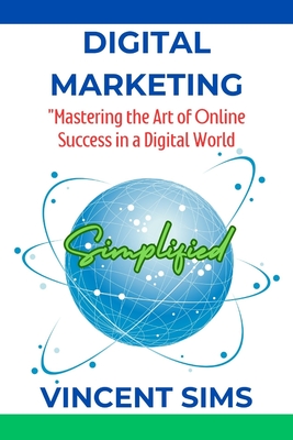 Digital Marketing Simplified: "Mastering the Art of Online Success in a Digital World" - Sims, Vincent