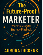 Digital Marketing Strategy 2025: A Complete Guide for Growth & Innovation: The Future-Proof Marketer