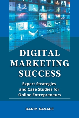 Digital Marketing Success: Expert Strategies and Case Studies for Online Entrepreneurs - Savage, Dan M