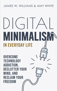 Digital Minimalism in Everyday Life: Overcome Technology Addiction, Declutter Your Mind, and Reclaim Your Freedom