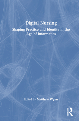 Digital Nursing: Shaping Practice and Identity in the Age of Informatics - Wynn, Matthew (Editor)