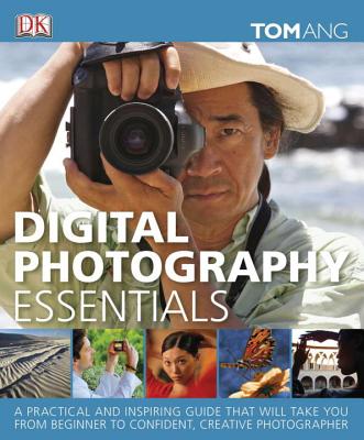 Digital Photography Essentials: A Practical and Inspiring Guide That Will Take You from Beginner to Confident, C - Ang, Tom