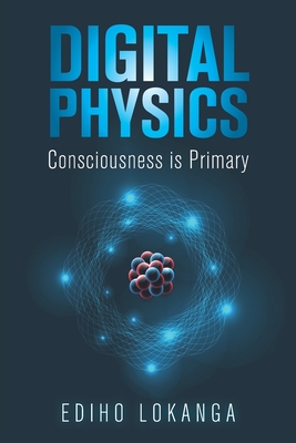Digital Physics: Consciousness is Primary - Lokanga, Ediho