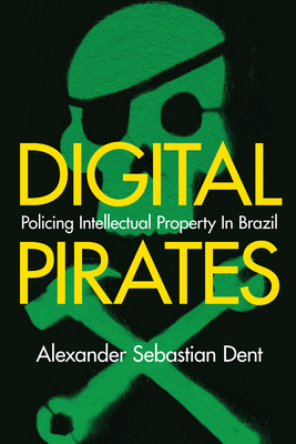 Digital Pirates: Policing Intellectual Property in Brazil - Dent, Alexander Sebastian