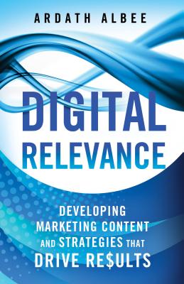 Digital Relevance: Developing Marketing Content and Strategies That Drive Results - Albee, A