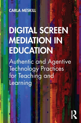 Digital Screen Mediation in Education: Authentic and Agentive Technology Practices for Teaching and Learning - Meskill, Carla