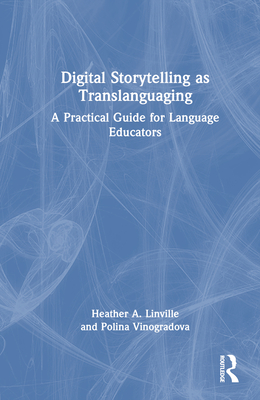 Digital Storytelling as Translanguaging: A Practical Guide for Language Educators - Linville, Heather A, and Vinogradova, Polina