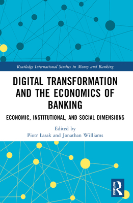 Digital Transformation and the Economics of Banking: Economic, Institutional, and Social Dimensions - Lasak, Piotr (Editor), and Williams, Jonathan (Editor)