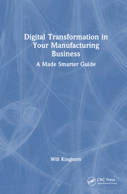 Digital Transformation in Your Manufacturing Business: A Made Smarter Guide - Kinghorn, Will
