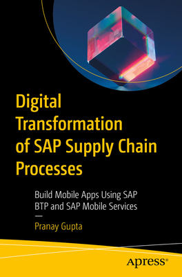 Digital Transformation of SAP Supply Chain Processes: Build Mobile Apps Using SAP BTP and SAP Mobile Services - Gupta, Pranay
