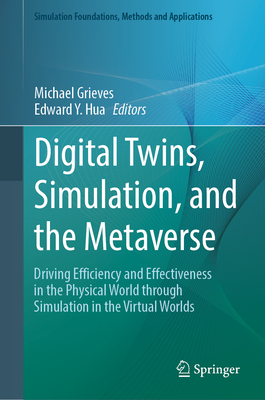 Digital Twins, Simulation, and the Metaverse: Driving Efficiency and Effectiveness in the Physical World through Simulation in the Virtual Worlds - Grieves, Michael (Editor), and Hua, Edward Y. (Editor)