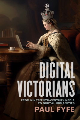 Digital Victorians: From Nineteenth-Century Media to Digital Humanities - Fyfe, Paul