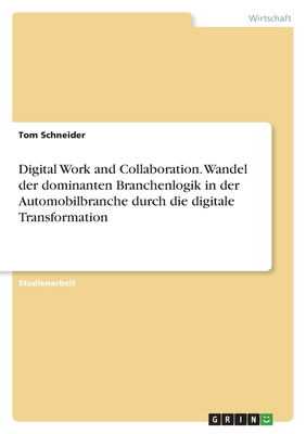 Digital Work and Collaboration. Wandel der dominanten Branchenlogik in der Automobilbranche durch die digitale Transformation - Schneider, Tom