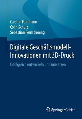 Digitale Gesch?ftsmodell-Innovationen Mit 3d-Druck: Erfolgreich Entwickeln Und Umsetzen - Feldmann, Carsten, and Schulz, Colin, and Fernstrning, Sebastian