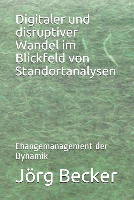 Digitaler Und Disruptiver Wandel Im Blickfeld Von Standortanalysen: Changemanagement Der Dynamik - Becker, Jorg