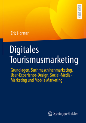 Digitales Tourismusmarketing: Grundlagen, Suchmaschinenmarketing, User-Experience-Design, Social-Media-Marketing Und Mobile Marketing - Horster, Eric, and Foltin, Constantin (Contributions by), and Honig, Kristine (Contributions by)