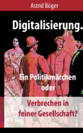 Digitalisierung.: Ein Politikmrchen oder Verbrechen in feiner Gesellschaft?