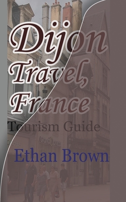 Dijon Travel, France: Tourism Guide - Brown, Ethan