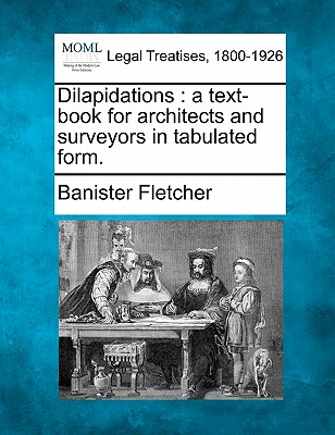 Dilapidations: A Text-Book for Architects and Surveyors in Tabulated Form. - Fletcher, Banister, Sir