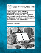 Dilapidations: A Text-Book in Tabulated Form for the Use of Architects, Surveyors, Etc.: Together with the Various Acts Relating Thereto, and Special Chapters on Ecclesiastical Dilapidations and on Fixtures.