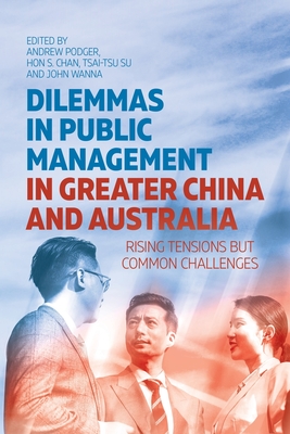 Dilemmas in Public Management in Greater China and Australia: Rising Tensions but Common Challenges - Podger, Andrew (Editor), and Chan, S, Hon. (Editor), and Su, Tsai-Tsu (Editor)