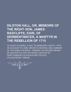 Dilston Hall, Or, Memoirs of the Right Hon. James Radcliffe, Earl of Derwentwater, a Martyr in the Rebellion of 1715: to Which Is Added, a Visit to Bamburgh Castle: With an Account of Lord Crewe's Charities, and a Memoir of the Noble Founder: Forming th