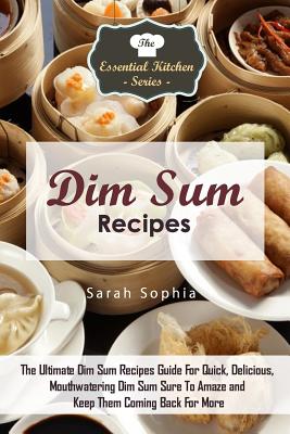 Dim Sum Recipes: The Ultimate Dim Sum Recipes Guide for Quick, Delicious, Mouthwatering Dim Sum Sure to Amaze and Keep Them Coming Back for More - Sophia, Sarah