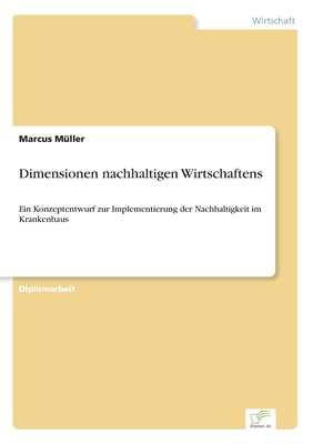 Dimensionen nachhaltigen Wirtschaftens: Ein Konzeptentwurf zur Implementierung der Nachhaltigkeit im Krankenhaus - M?ller, Marcus