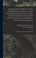 Dimensions, Weights and Properties of Special and Standard Structural Steel Shapes Manufactured by Bethlehem Steel Company, South Bethlehem, Pa.: For Engineers, Architects and Draftsmen