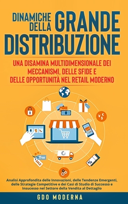 Dinamiche della Grande Distribuzione: Una Disamina Multidimensionale dei Meccanismi, delle Sfide e delle Opportunit? nel Retail Moderno: Analisi Approfondita delle Innovazioni, delle Tendenze Emergenti, delle Strategie Competitive e dei Casi di Studio... - Moderna, Gdo