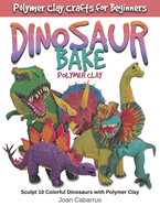 Dinosaur Bake Polymer Clay: Sculpt 10 Colorful Dinosaurs with Polymer Clay