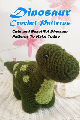 Dinosaur Crochet Patterns: Cute and Beautiful Dinosaur Patterns To Make Today: Crochet for Beginner, Gift Ideas for Friends - Nichols, Inica